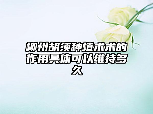 柳州胡须种植术术的作用具体可以维持多久