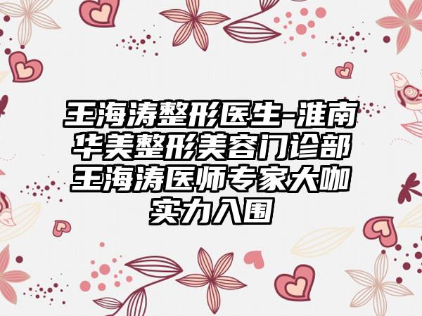 王海涛整形医生-淮南华美整形美容门诊部王海涛医师专家大咖实力入围