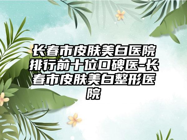 长春市皮肤美白医院排行前十位口碑医-长春市皮肤美白整形医院