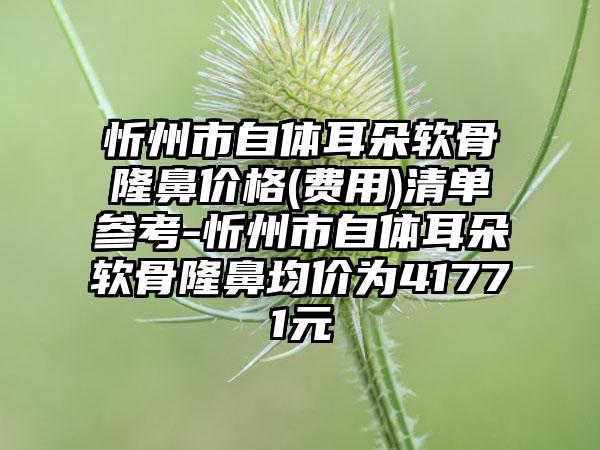 忻州市自体耳朵软骨隆鼻价格(费用)清单参考-忻州市自体耳朵软骨隆鼻均价为41771元