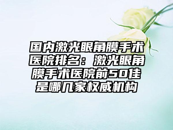 国内激光眼角膜手术医院排名：激光眼角膜手术医院前50佳是哪几家权威机构