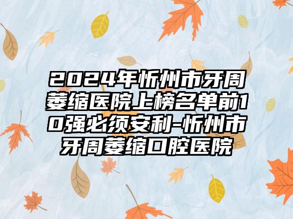 2024年忻州市牙周萎缩医院上榜名单前10强必须安利-忻州市牙周萎缩口腔医院