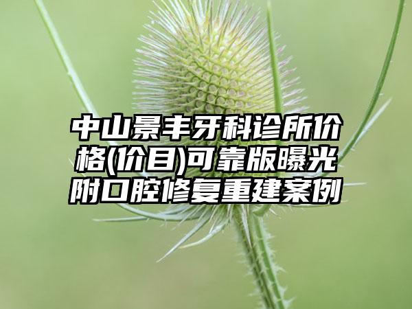 中山景丰牙科诊所价格(价目)可靠版曝光附口腔修复重建案例