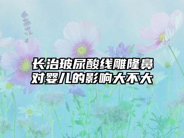 长治玻尿酸线雕隆鼻对婴儿的影响大不大