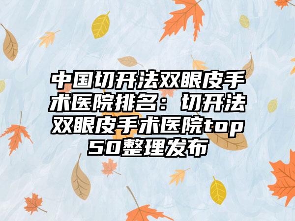 中国切开法双眼皮手术医院排名：切开法双眼皮手术医院top50整理发布