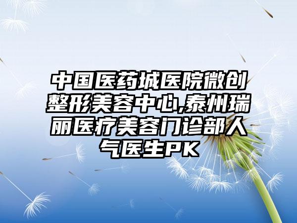 中国医药城医院微创整形美容中心,泰州瑞丽医疗美容门诊部人气医生PK