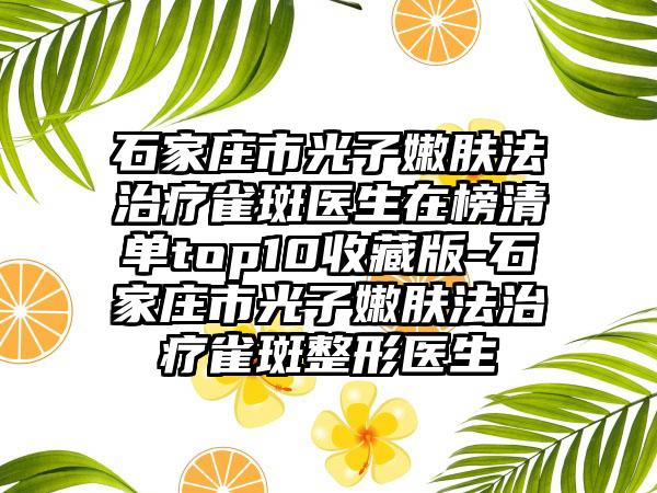 石家庄市光子嫩肤法治疗雀斑医生在榜清单top10收藏版-石家庄市光子嫩肤法治疗雀斑整形医生