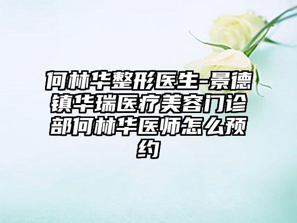 何林华整形医生-景德镇华瑞医疗美容门诊部何林华医师怎么预约