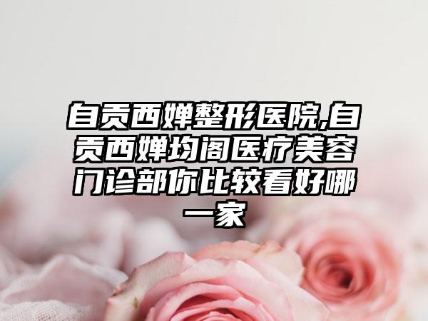 自贡西婵整形医院,自贡西婵均阁医疗美容门诊部你比较看好哪一家