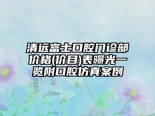 清远富士口腔门诊部价格(价目)表曝光一览附口腔仿真案例