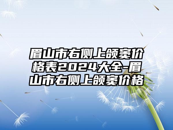 眉山市右侧上颌窦价格表2024大全-眉山市右侧上颌窦价格