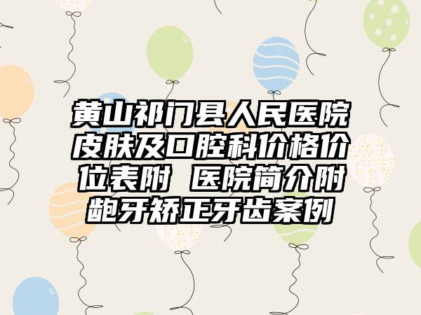 黄山祁门县人民医院皮肤及口腔科价格价位表附 医院简介附龅牙矫正牙齿案例