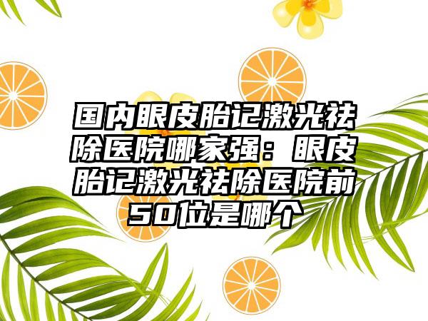 国内眼皮胎记激光祛除医院哪家强：眼皮胎记激光祛除医院前50位是哪个