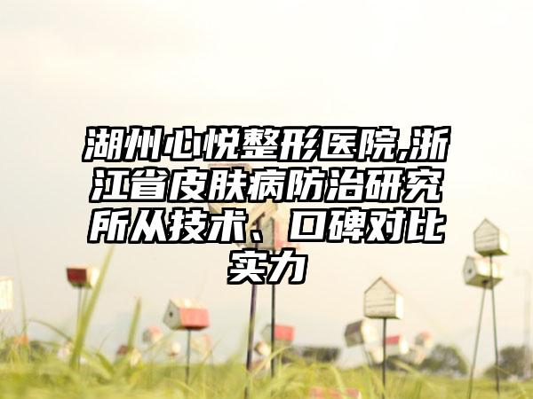 湖州心悦整形医院,浙江省皮肤病防治研究所从技术、口碑对比实力