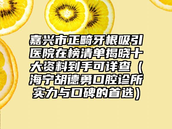 嘉兴市正畸牙根吸引医院在榜清单揭晓十大资料到手可详查（海宁胡德勇口腔诊所实力与口碑的首选）