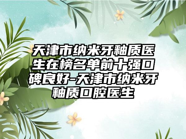 天津市纳米牙釉质医生在榜名单前十强口碑良好-天津市纳米牙釉质口腔医生