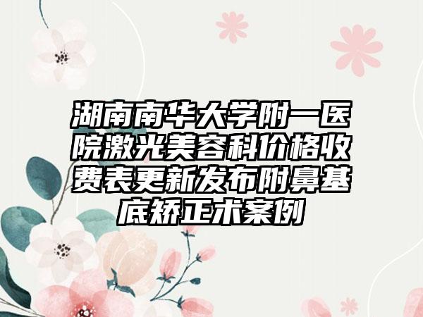 湖南南华大学附一医院激光美容科价格收费表更新发布附鼻基底矫正术案例