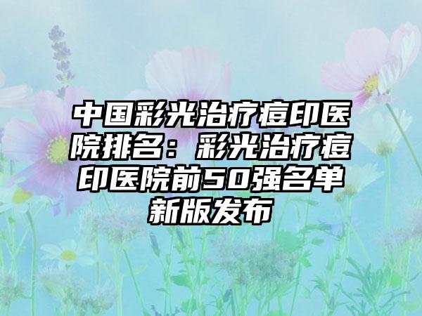 中国彩光治疗痘印医院排名：彩光治疗痘印医院前50强名单新版发布