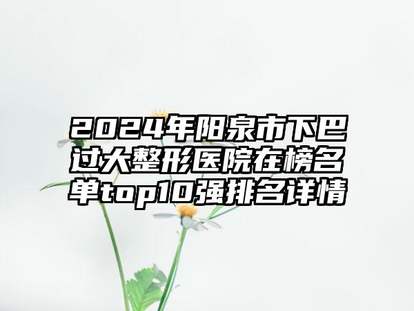 2024年阳泉市下巴过大整形医院在榜名单top10强排名详情