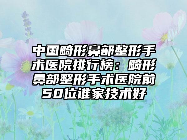 中国畸形鼻部整形手术医院排行榜：畸形鼻部整形手术医院前50位谁家技术好