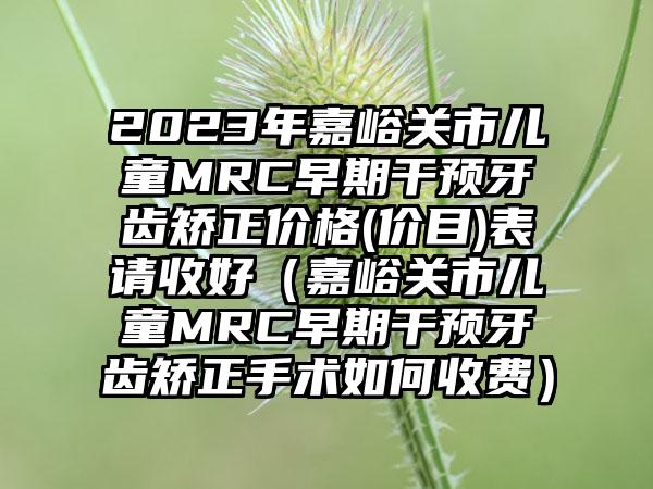 2023年嘉峪关市儿童MRC早期干预牙齿矫正价格(价目)表请收好（嘉峪关市儿童MRC早期干预牙齿矫正手术如何收费）