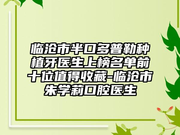 临沧市半口多普勒种植牙医生上榜名单前十位值得收藏-临沧市朱学莉口腔医生