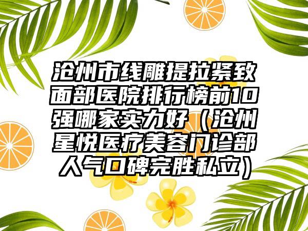 沧州市线雕提拉紧致面部医院排行榜前10强哪家实力好（沧州星悦医疗美容门诊部人气口碑完胜私立）