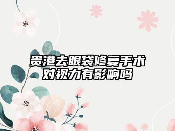 贵港去眼袋修复手术对视力有影响吗