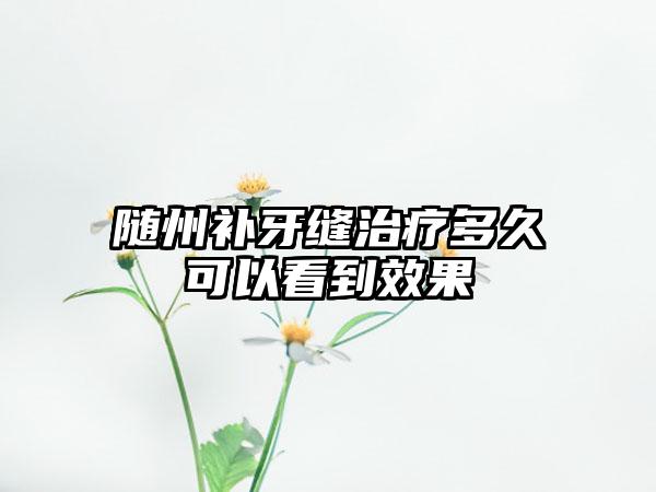 随州补牙缝治疗多久可以看到效果