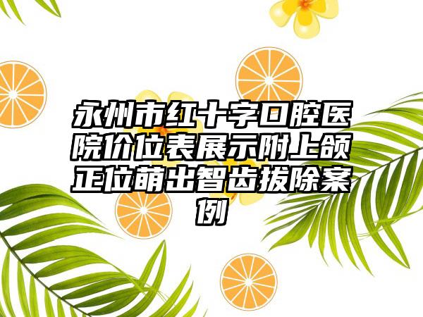 永州市红十字口腔医院价位表展示附上颌正位萌出智齿拔除案例