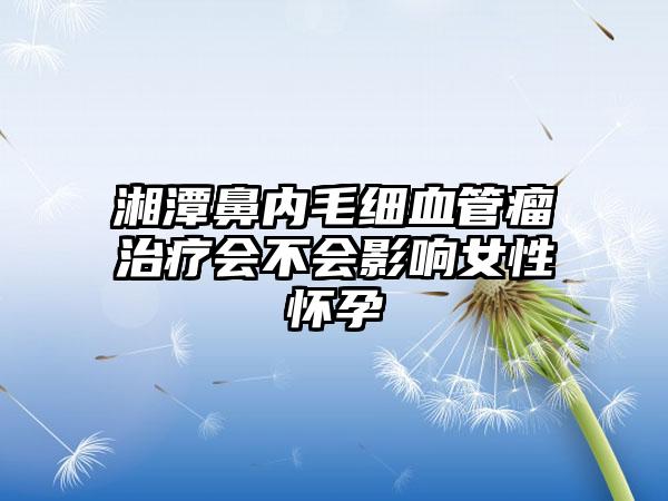 湘潭鼻内毛细血管瘤治疗会不会影响女性怀孕