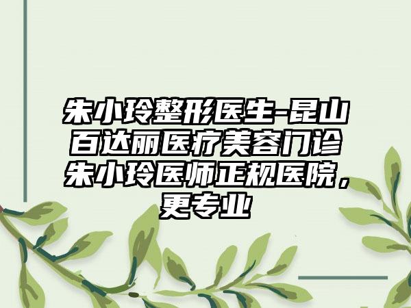 朱小玲整形医生-昆山百达丽医疗美容门诊朱小玲医师正规医院，更专业