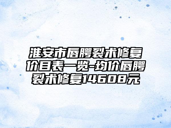 淮安市唇腭裂术修复价目表一览-均价唇腭裂术修复14608元