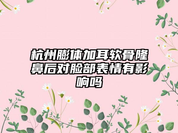 杭州膨体加耳软骨隆鼻后对脸部表情有影响吗