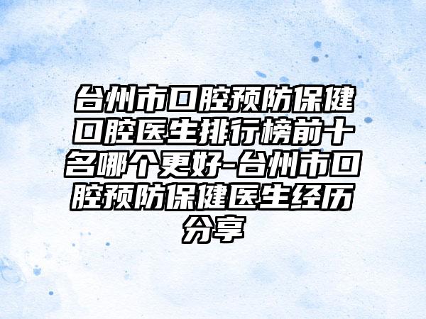 台州市口腔预防保健口腔医生排行榜前十名哪个更好-台州市口腔预防保健医生经历分享