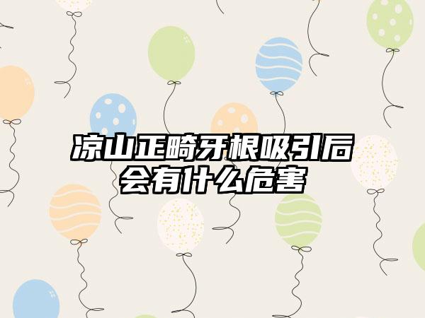 凉山正畸牙根吸引后会有什么危害