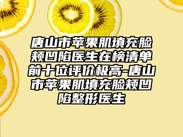 唐山市苹果肌填充脸颊凹陷医生在榜清单前十位评价极高-唐山市苹果肌填充脸颊凹陷整形医生