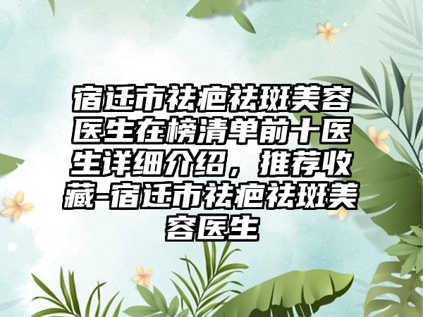 宿迁市祛疤祛斑美容医生在榜清单前十医生详细介绍，推荐收藏-宿迁市祛疤祛斑美容医生