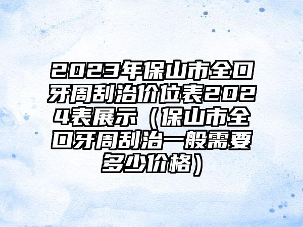 2023年保山市全口牙周刮治价位表2024表展示（保山市全口牙周刮治一般需要多少价格）