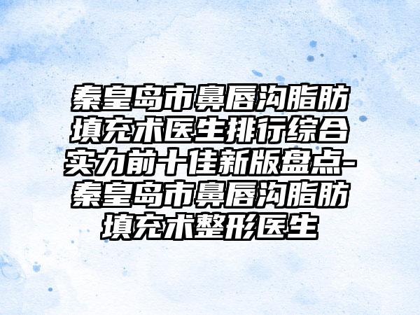 秦皇岛市鼻唇沟脂肪填充术医生排行综合实力前十佳新版盘点-秦皇岛市鼻唇沟脂肪填充术整形医生