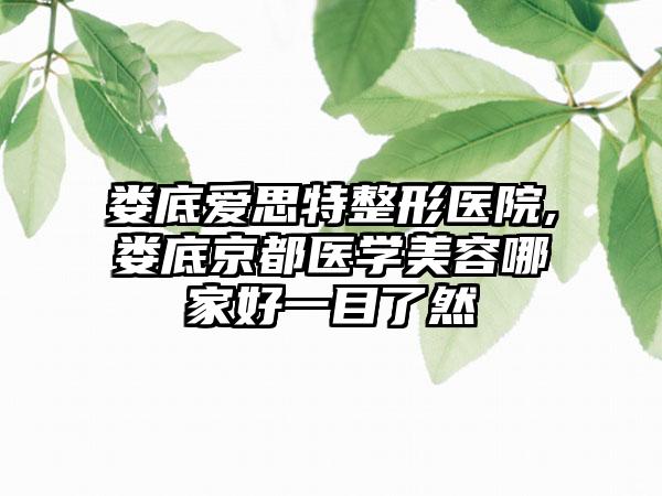 娄底爱思特整形医院,娄底京都医学美容哪家好一目了然