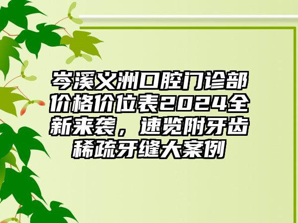 岑溪义洲口腔门诊部价格价位表2024全新来袭，速览附牙齿稀疏牙缝大案例