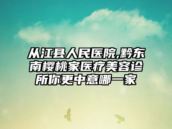 从江县人民医院,黔东南樱桃家医疗美容诊所你更中意哪一家