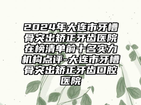 2024年大连市牙槽骨突出矫正牙齿医院在榜清单前十名实力机构点评-大连市牙槽骨突出矫正牙齿口腔医院