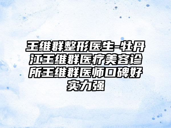 王维群整形医生-牡丹江王维群医疗美容诊所王维群医师口碑好实力强