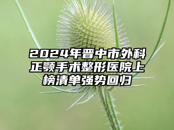 2024年晋中市外科正颚手术整形医院上榜清单强势回归