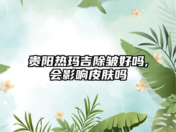 贵阳热玛吉除皱好吗,会影响皮肤吗