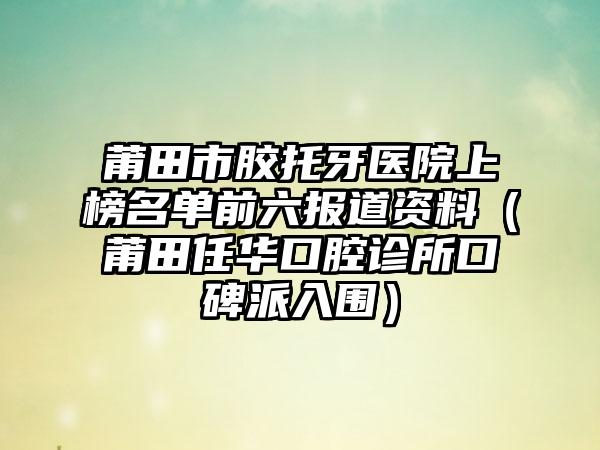 莆田市胶托牙医院上榜名单前六报道资料（莆田任华口腔诊所口碑派入围）