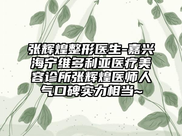 张辉煌整形医生-嘉兴海宁维多利亚医疗美容诊所张辉煌医师人气口碑实力相当~