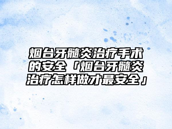 烟台牙髓炎治疗手术的安全「烟台牙髓炎治疗怎样做才最安全」